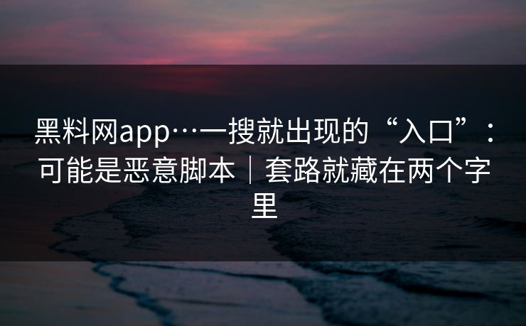 黑料网app…一搜就出现的“入口”：可能是恶意脚本｜套路就藏在两个字里