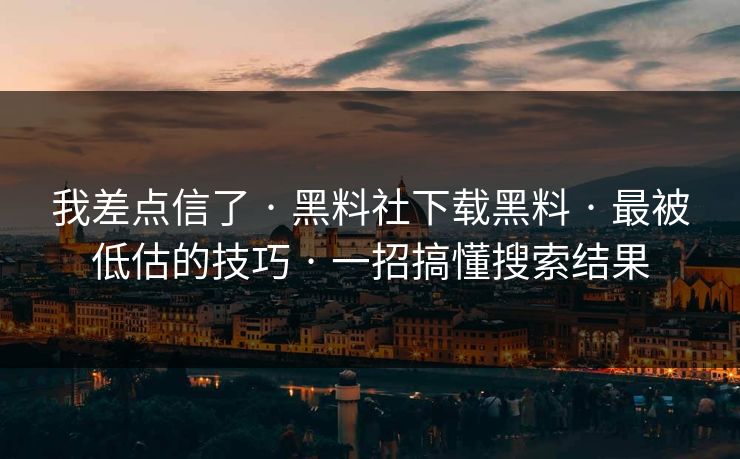 我差点信了 · 黑料社下载黑料 · 最被低估的技巧 · 一招搞懂搜索结果 我差点信了 · 黑料社下载黑料 · 最被低估的技巧 · 一招搞懂搜索结果