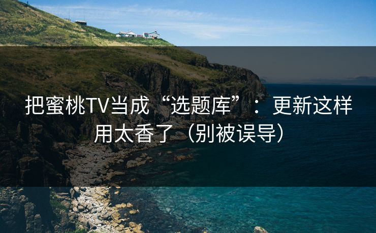把蜜桃TV当成“选题库”:更新这样用太香了(别被误导) 把蜜桃TV当成“选题库”:更新这样用太香了(别被误导)