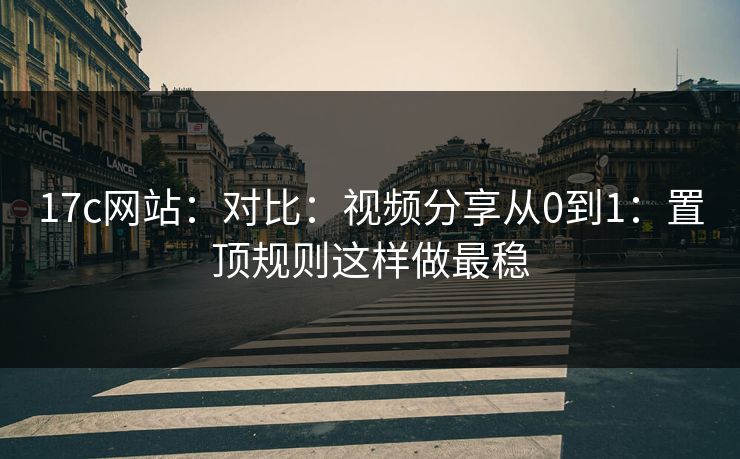 17c网站：对比：视频分享从0到1：置顶规则这样做最稳