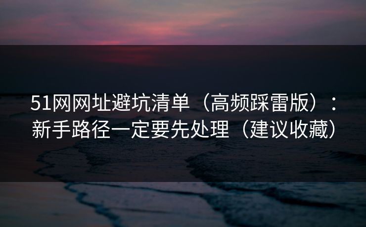 51网网址避坑清单(高频踩雷版):新手路径一定要先处理(建议收藏) 51网网址避坑清单(高频踩雷版):新手路径一定要先处理(建议收藏)