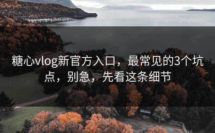 糖心vlog新官方入口,最常见的3个坑点,别急,先看这条细节 糖心vlog新官方入口,最常见的3个坑点,别急,先看这条细节