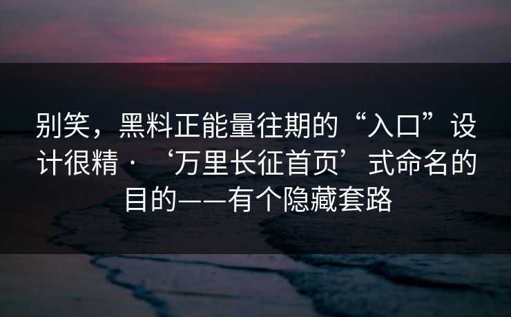 别笑，黑料正能量往期的“入口”设计很精 · ‘万里长征首页’式命名的目的——有个隐藏套路