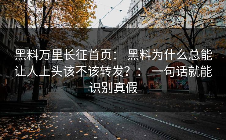黑料万里长征首页: 黑料为什么总能让人上头该不该转发?: 一句话就能识别真假 黑料万里长征首页: 黑料为什么总能让人上头该不该转发?: 一句话就能识别真假