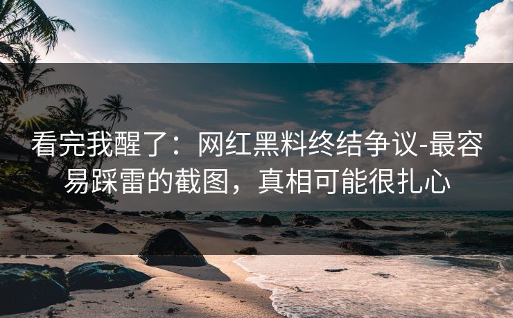 看完我醒了:网红黑料终结争议-最容易踩雷的截图,真相可能很扎心 看完我醒了:网红黑料终结争议-最容易踩雷的截图,真相可能很扎心