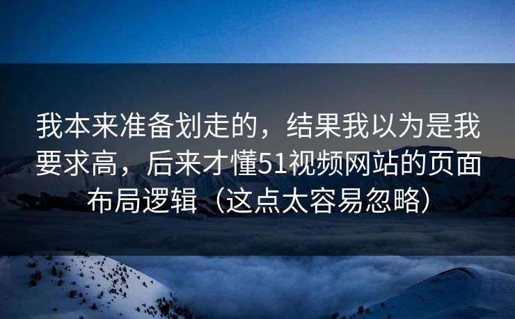 我本来准备划走的,结果我以为是我要求高,后来才懂51视频网站的页面布局逻辑(这点太容易忽略) 我本来准备划走的,结果我以为是我要求高,后来才懂51视频网站的页面布局逻辑(这点太容易忽略)