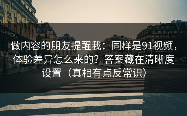 做内容的朋友提醒我:同样是91视频,体验差异怎么来的?答案藏在清晰度设置(真相有点反常识) 做内容的朋友提醒我:同样是91视频,体验差异怎么来的?答案藏在清晰度设置(真相有点反常识)