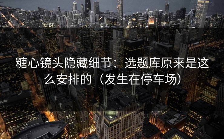 糖心镜头隐藏细节:选题库原来是这么安排的(发生在停车场) 糖心镜头隐藏细节:选题库原来是这么安排的(发生在停车场)