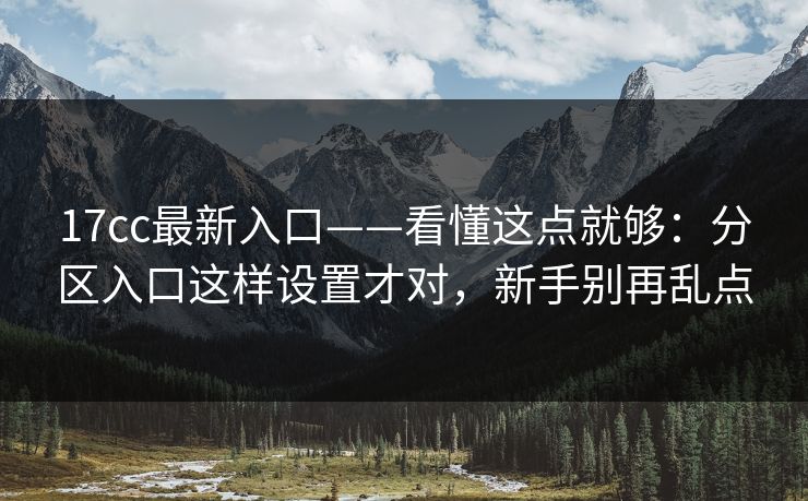 17cc最新入口——看懂这点就够:分区入口这样设置才对,新手别再乱点 17cc最新入口——看懂这点就够:分区入口这样设置才对,新手别再乱点