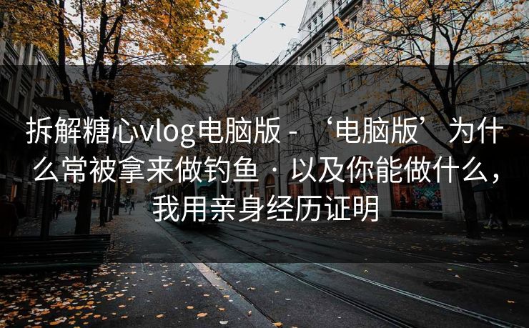 拆解糖心vlog电脑版 - ‘电脑版’为什么常被拿来做钓鱼 · 以及你能做什么，我用亲身经历证明