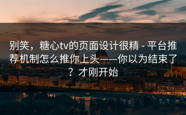 别笑,糖心tv的页面设计很精 - 平台推荐机制怎么推你上头——你以为结束了?才刚开始 别笑,糖心tv的页面设计很精 - 平台推荐机制怎么推你上头——你以为结束了?才刚开始